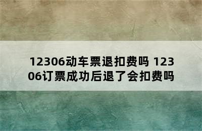 12306动车票退扣费吗 12306订票成功后退了会扣费吗